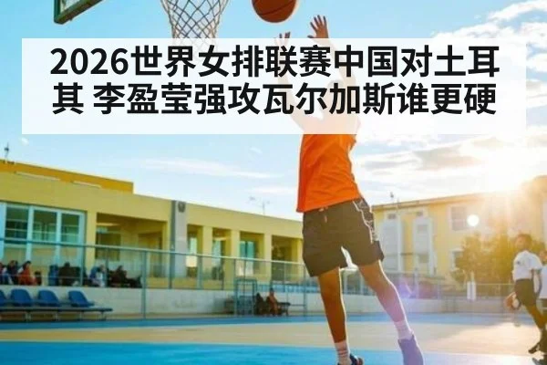 2026世界女排联赛中国对土耳其 李盈莹强攻瓦尔加斯谁更硬