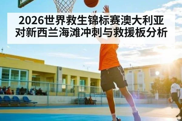 2026世界救生锦标赛澳大利亚对新西兰海滩冲刺与救援板分析